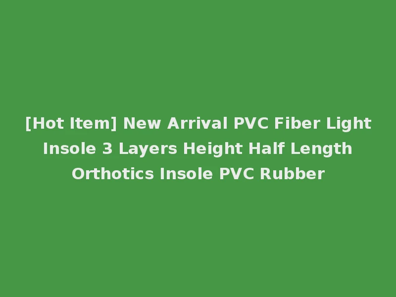 [Hot Item] New Arrival PVC Fiber Light Insole 3 Layers Height Half Length Orthotics Insole PVC Rubber