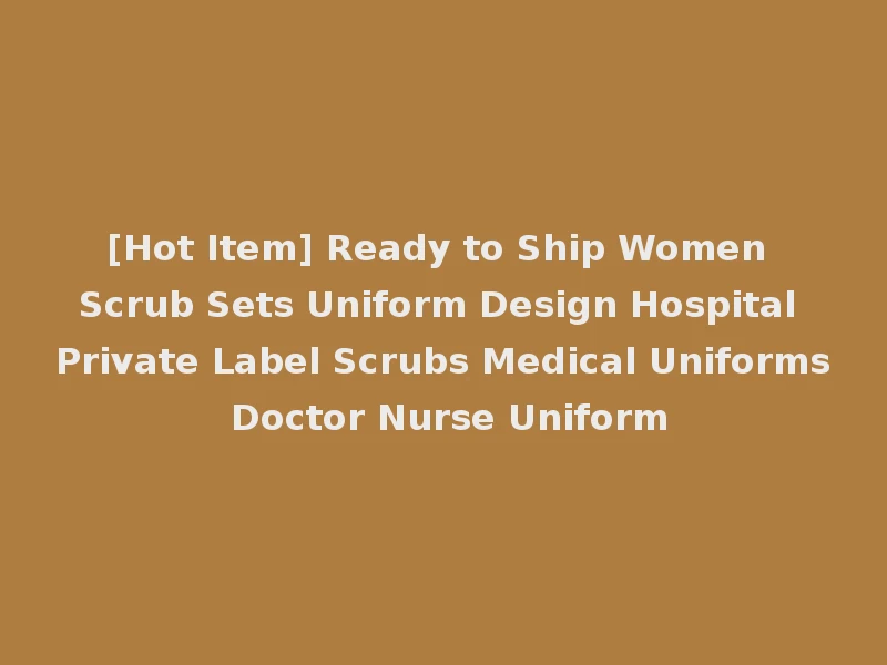 [Hot Item] Ready to Ship Women Scrub Sets Uniform Design Hospital Private Label Scrubs Medical Uniforms Doctor Nurse Uniform
