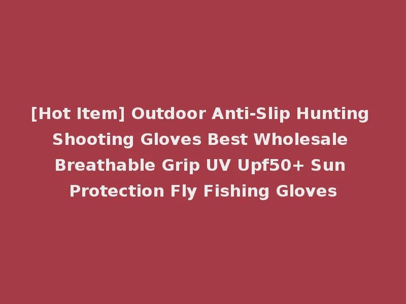 [Hot Item] Outdoor Anti-Slip Hunting Shooting Gloves Best Wholesale Breathable Grip UV Upf50+ Sun Protection Fly Fishing Gloves