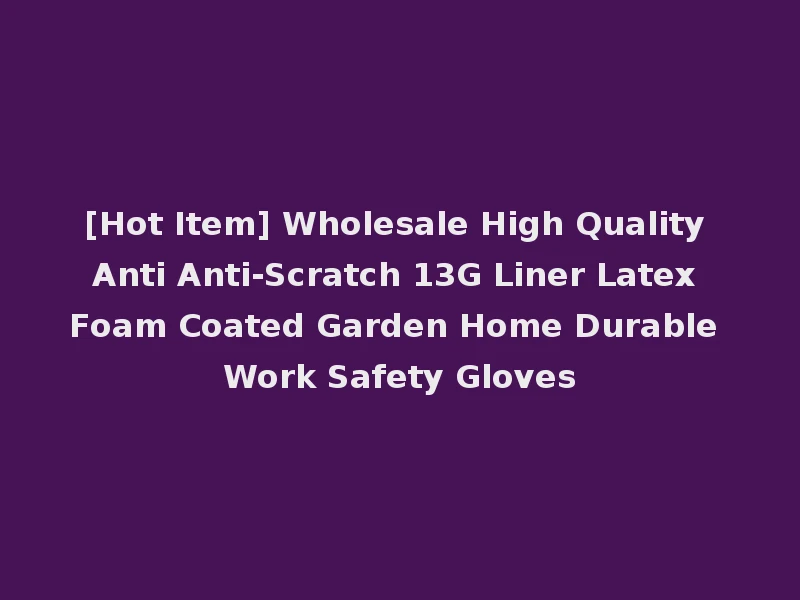 [Hot Item] Wholesale High Quality Anti Anti-Scratch 13G Liner Latex Foam Coated Garden Home Durable Work Safety Gloves