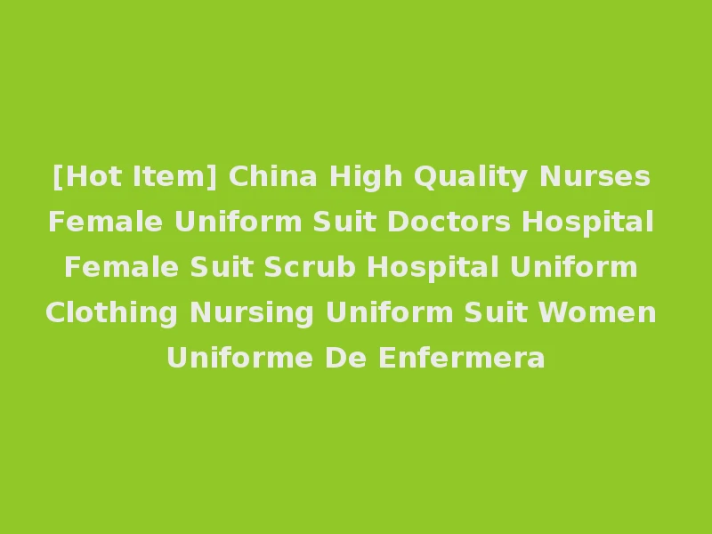[Hot Item] China High Quality Nurses Female Uniform Suit Doctors Hospital Female Suit Scrub Hospital Uniform Clothing Nursing Uniform Suit Women Uniforme De Enfermera