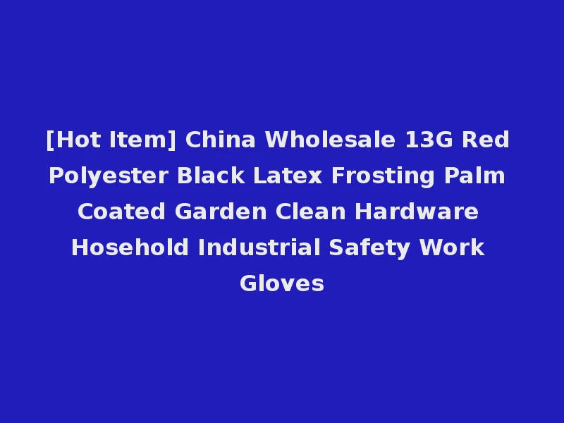 [Hot Item] China Wholesale 13G Red Polyester Black Latex Frosting Palm Coated Garden Clean Hardware Hosehold Industrial Safety Work Gloves