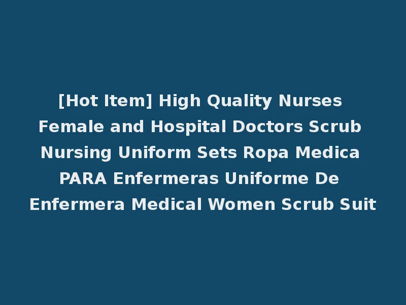 [Hot Item] High Quality Nurses Female and Hospital Doctors Scrub Nursing Uniform Sets Ropa Medica PARA Enfermeras Uniforme De Enfermera Medical Women Scrub Suit