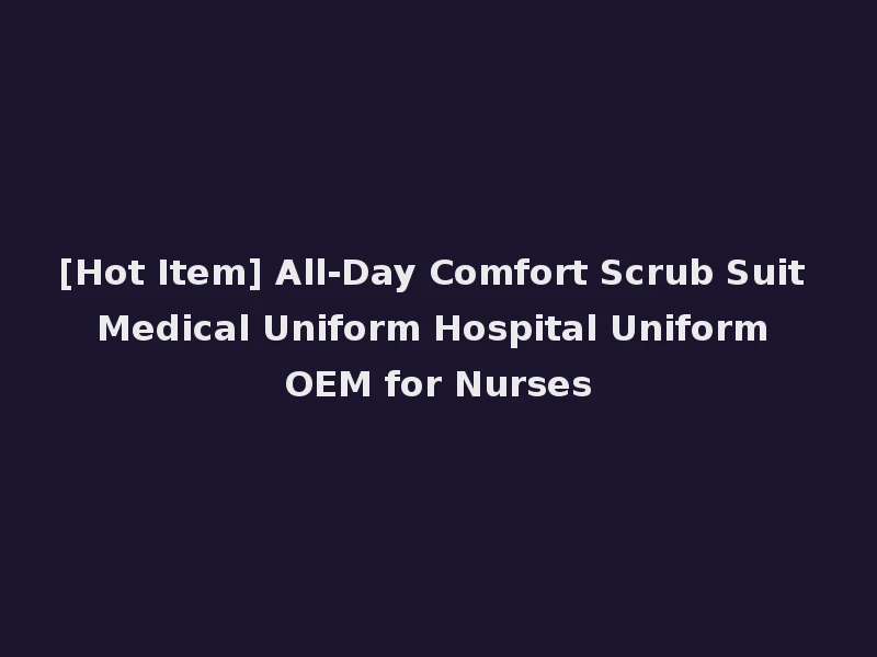 [Hot Item] All-Day Comfort Scrub Suit Medical Uniform Hospital Uniform OEM for Nurses