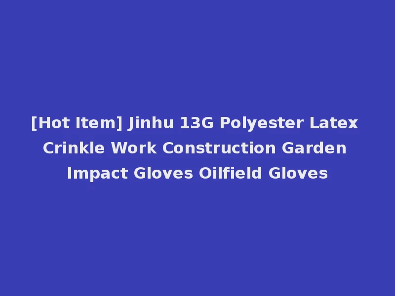 [Hot Item] Jinhu 13G Polyester Latex Crinkle Work Construction Garden Impact Gloves Oilfield Gloves