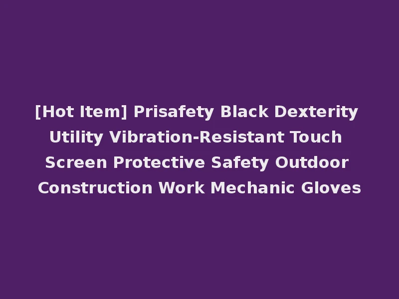 [Hot Item] Prisafety Black Dexterity Utility Vibration-Resistant Touch Screen Protective Safety Outdoor Construction Work Mechanic Gloves
