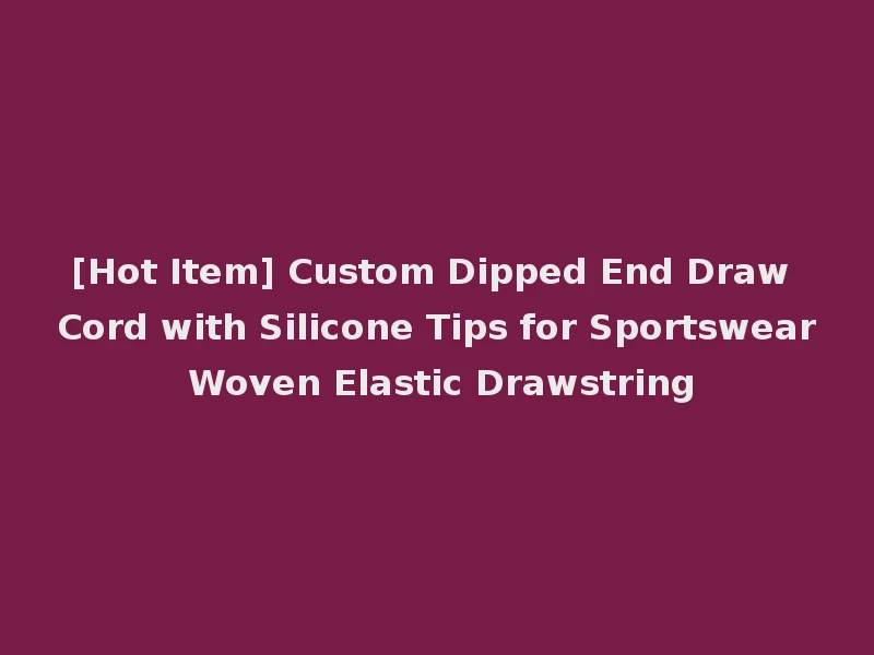 [Hot Item] Custom Dipped End Draw Cord with Silicone Tips for Sportswear Woven Elastic Drawstring