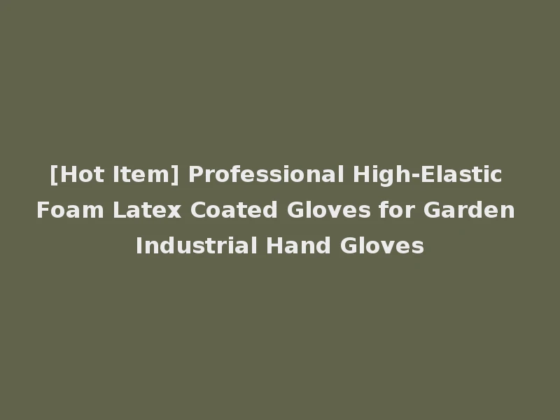 [Hot Item] Professional High-Elastic Foam Latex Coated Gloves for Garden Industrial Hand Gloves