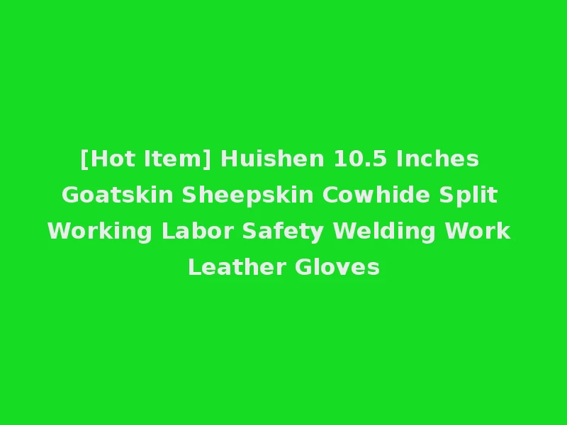 [Hot Item] Huishen 10.5 Inches Goatskin Sheepskin Cowhide Split Working Labor Safety Welding Work Leather Gloves