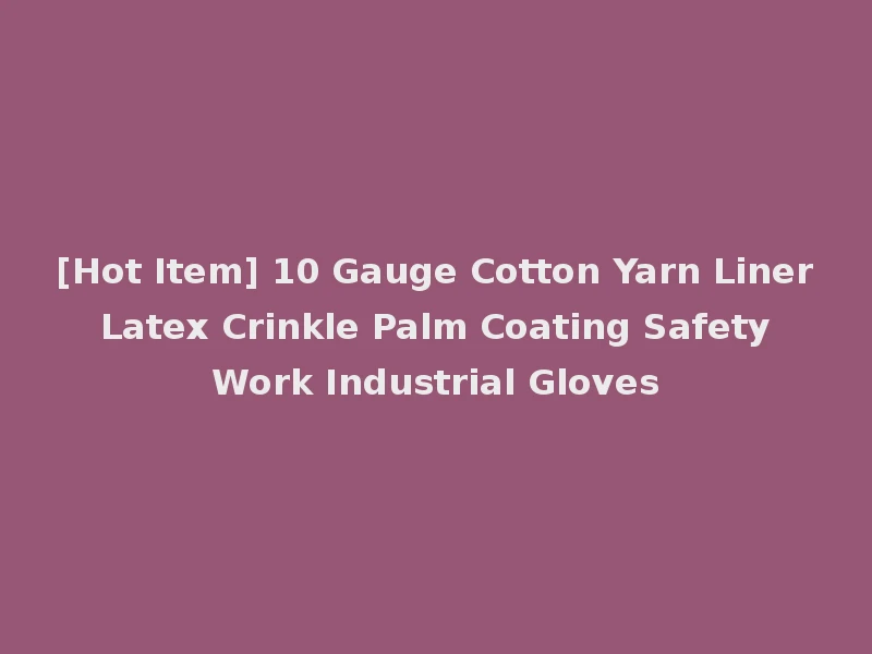 [Hot Item] 10 Gauge Cotton Yarn Liner Latex Crinkle Palm Coating Safety Work Industrial Gloves