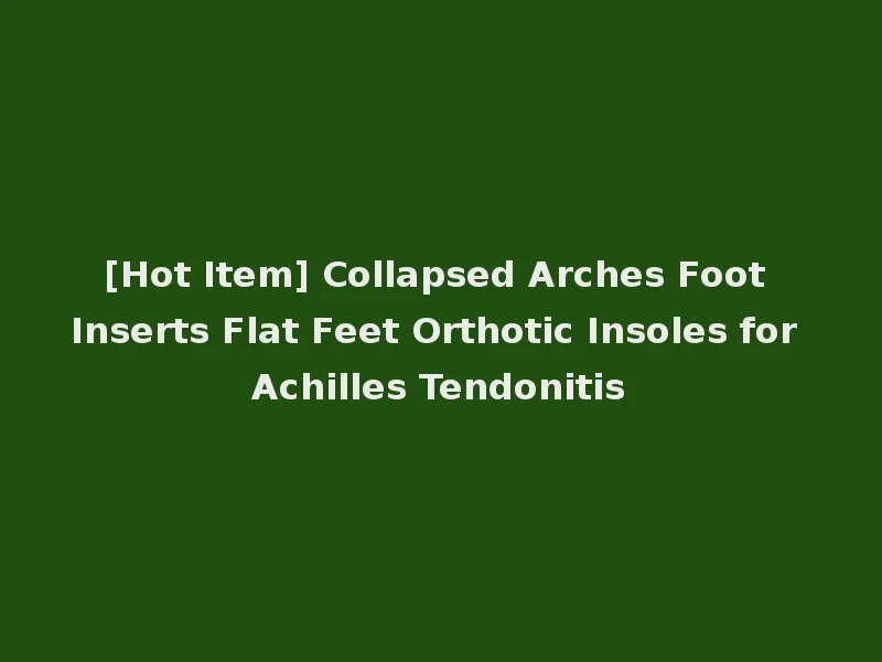 [Hot Item] Collapsed Arches Foot Inserts Flat Feet Orthotic Insoles for Achilles Tendonitis