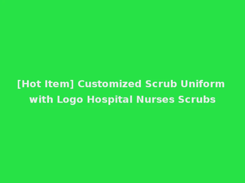 [Hot Item] Customized Scrub Uniform with Logo Hospital Nurses Scrubs