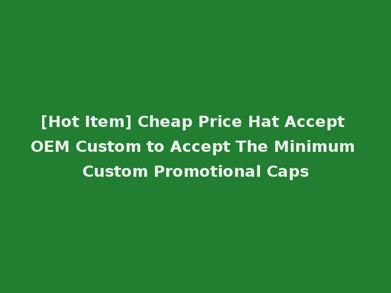 [Hot Item] Cheap Price Hat Accept OEM Custom to Accept The Minimum Custom Promotional Caps