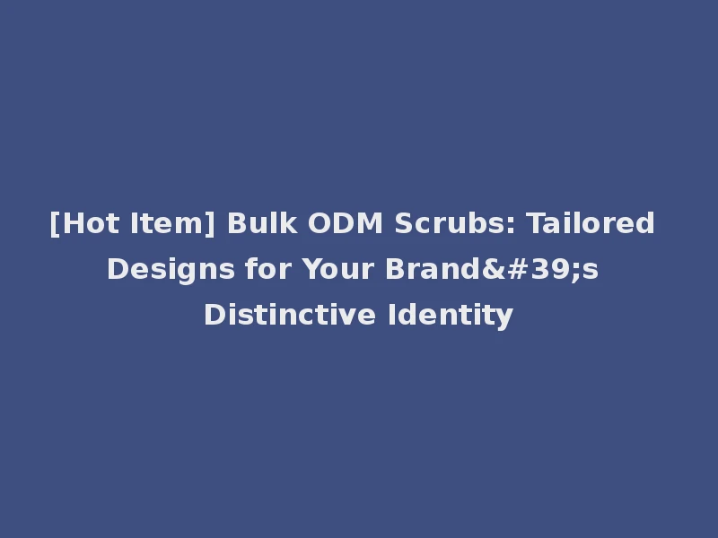 [Hot Item] Bulk ODM Scrubs: Tailored Designs for Your Brand's Distinctive Identity