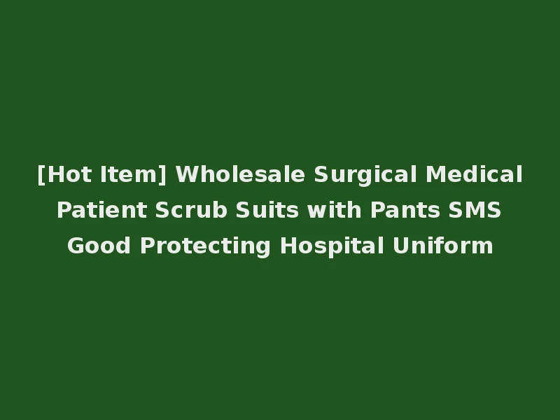 [Hot Item] Wholesale Surgical Medical Patient Scrub Suits with Pants SMS Good Protecting Hospital Uniform