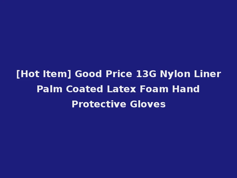 [Hot Item] Good Price 13G Nylon Liner Palm Coated Latex Foam Hand Protective Gloves