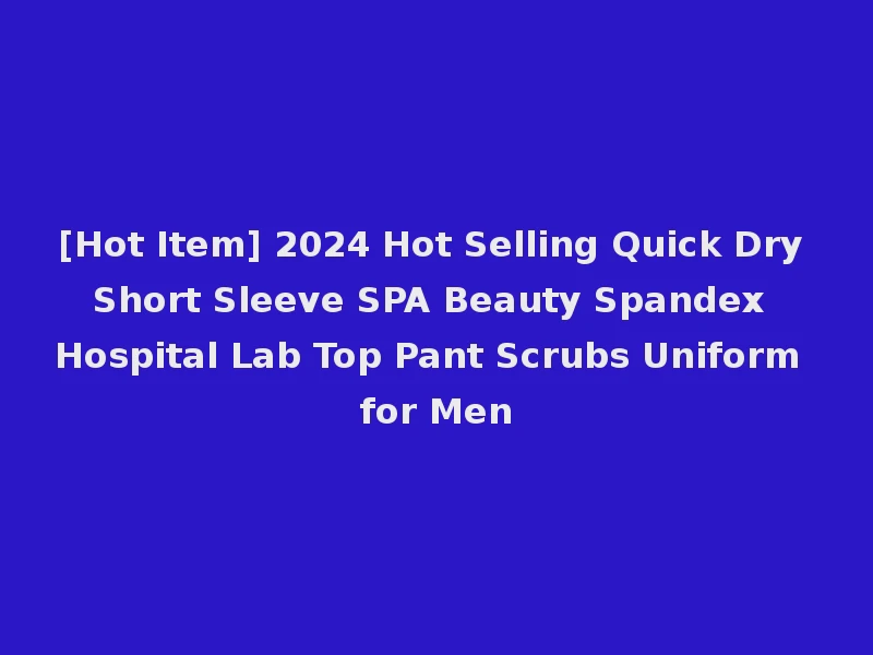 [Hot Item] 2024 Hot Selling Quick Dry Short Sleeve SPA Beauty Spandex Hospital Lab Top Pant Scrubs Uniform for Men