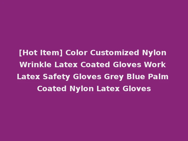 [Hot Item] Color Customized Nylon Wrinkle Latex Coated Gloves Work Latex Safety Gloves Grey Blue Palm Coated Nylon Latex Gloves