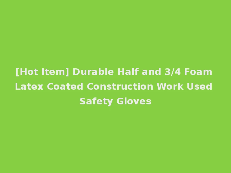 [Hot Item] Durable Half and 3/4 Foam Latex Coated Construction Work Used Safety Gloves