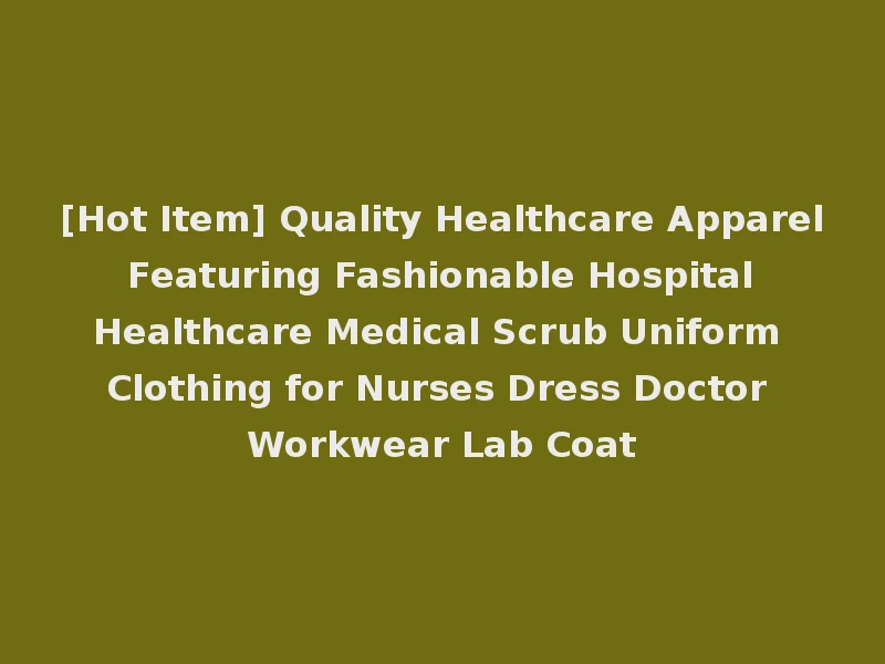 [Hot Item] Quality Healthcare Apparel Featuring Fashionable Hospital Healthcare Medical Scrub Uniform Clothing for Nurses Dress Doctor Workwear Lab Coat