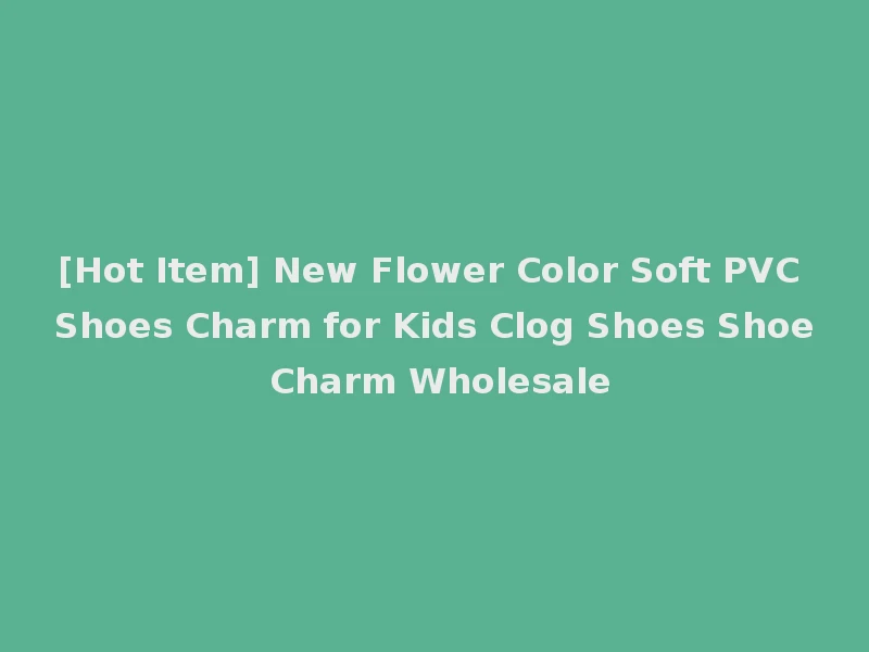 [Hot Item] New Flower Color Soft PVC Shoes Charm for Kids Clog Shoes Shoe Charm Wholesale