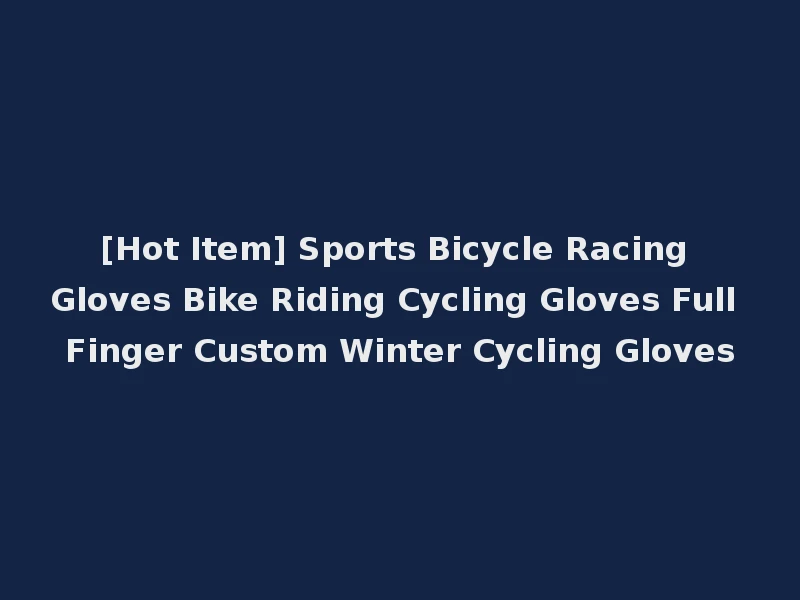 [Hot Item] Sports Bicycle Racing Gloves Bike Riding Cycling Gloves Full Finger Custom Winter Cycling Gloves