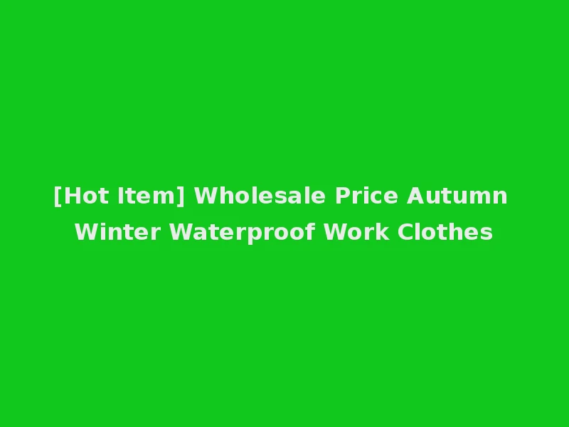 [Hot Item] Wholesale Price Autumn Winter Waterproof Work Clothes