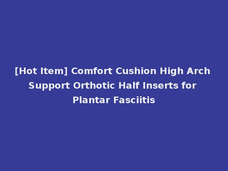 [Hot Item] Comfort Cushion High Arch Support Orthotic Half Inserts for Plantar Fasciitis