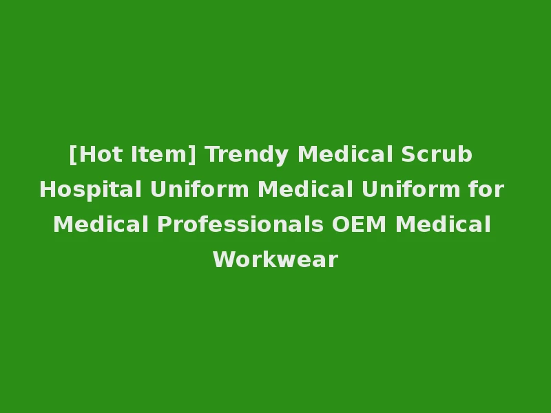 [Hot Item] Trendy Medical Scrub Hospital Uniform Medical Uniform for Medical Professionals OEM Medical Workwear