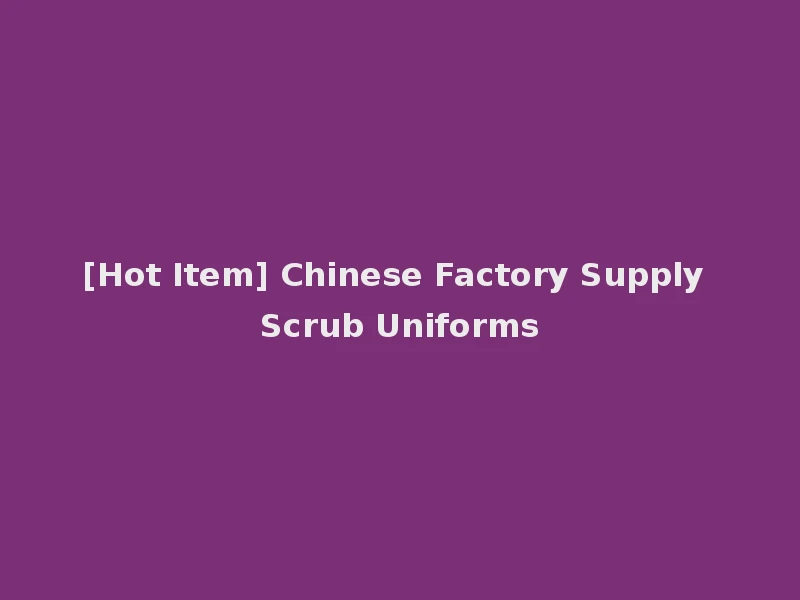 [Hot Item] Chinese Factory Supply Scrub Uniforms