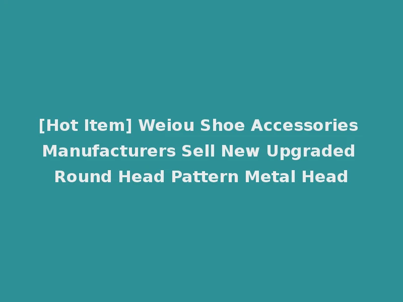 [Hot Item] Weiou Shoe Accessories Manufacturers Sell New Upgraded Round Head Pattern Metal Head