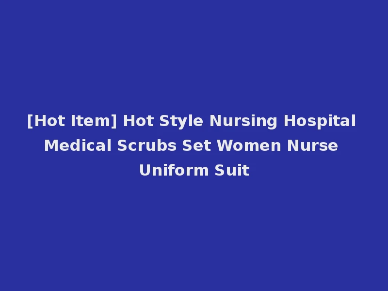 [Hot Item] Hot Style Nursing Hospital Medical Scrubs Set Women Nurse Uniform Suit