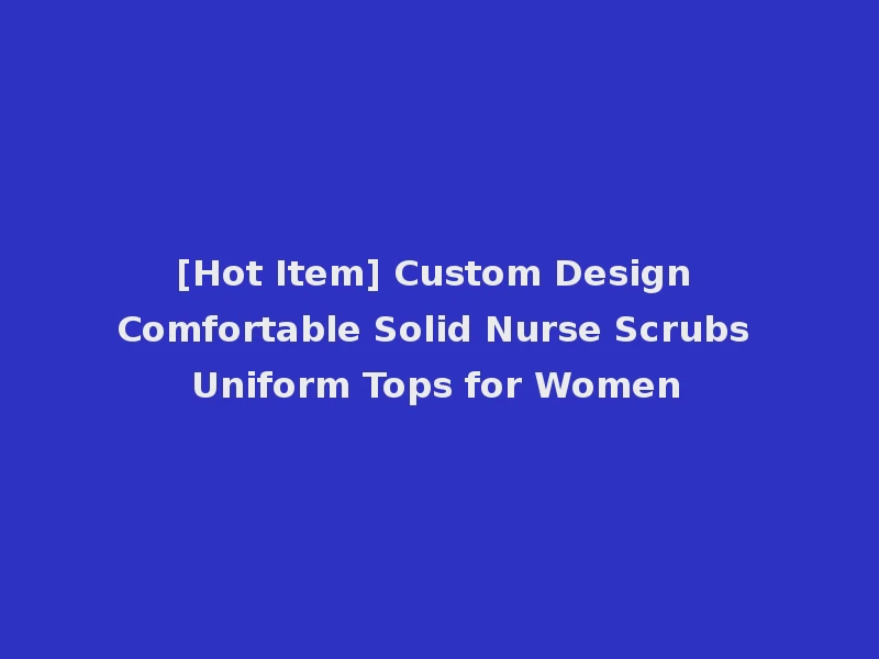 [Hot Item] Custom Design Comfortable Solid Nurse Scrubs Uniform Tops for Women