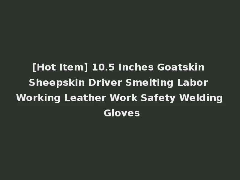 [Hot Item] 10.5 Inches Goatskin Sheepskin Driver Smelting Labor Working Leather Work Safety Welding Gloves