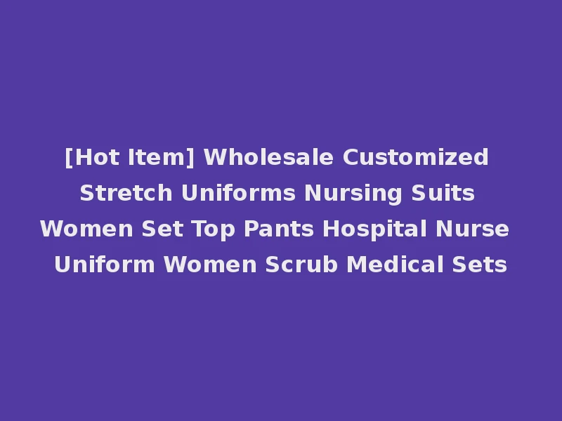 [Hot Item] Wholesale Customized Stretch Uniforms Nursing Suits Women Set Top Pants Hospital Nurse Uniform Women Scrub Medical Sets