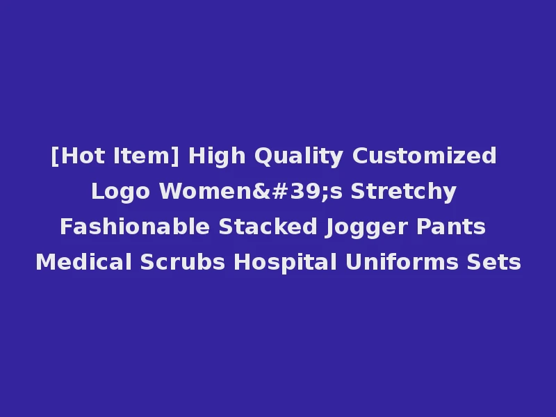 [Hot Item] High Quality Customized Logo Women's Stretchy Fashionable Stacked Jogger Pants Medical Scrubs Hospital Uniforms Sets
