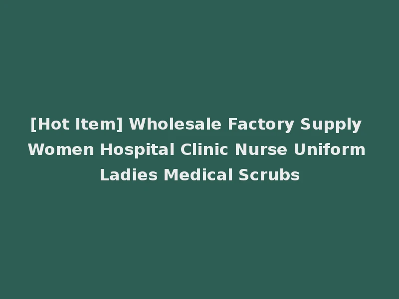 [Hot Item] Wholesale Factory Supply Women Hospital Clinic Nurse Uniform Ladies Medical Scrubs