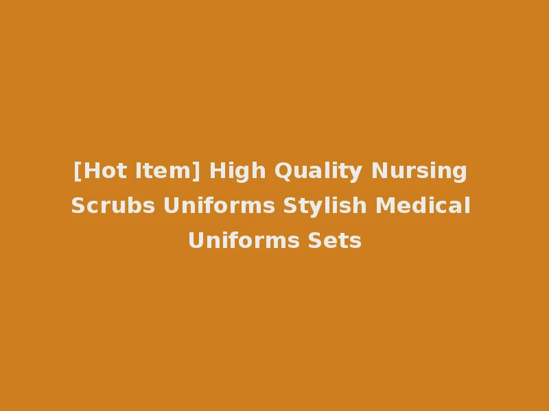 [Hot Item] High Quality Nursing Scrubs Uniforms Stylish Medical Uniforms Sets