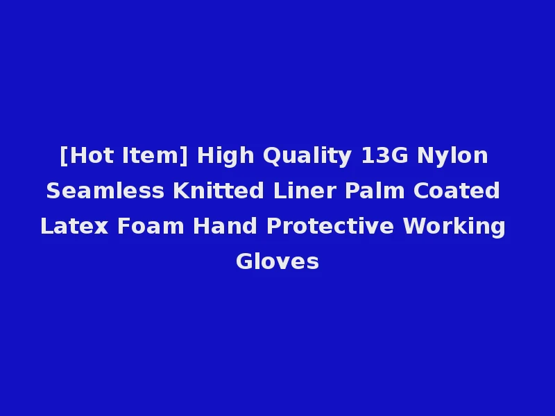 [Hot Item] High Quality 13G Nylon Seamless Knitted Liner Palm Coated Latex Foam Hand Protective Working Gloves