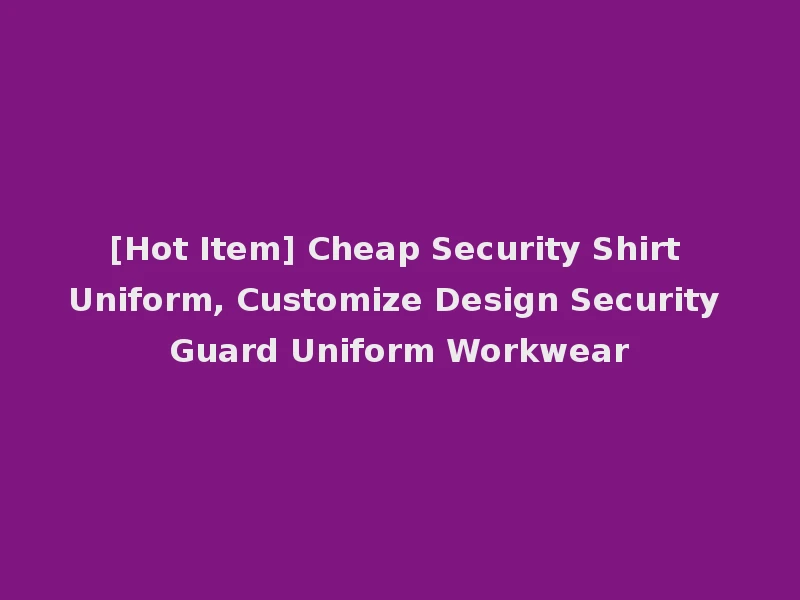 [Hot Item] Cheap Security Shirt Uniform, Customize Design Security Guard Uniform Workwear