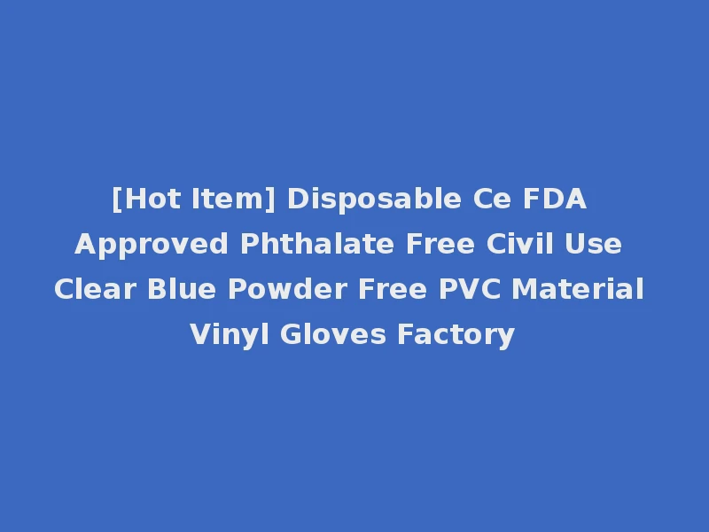 [Hot Item] Disposable Ce FDA Approved Phthalate Free Civil Use Clear Blue Powder Free PVC Material Vinyl Gloves Factory