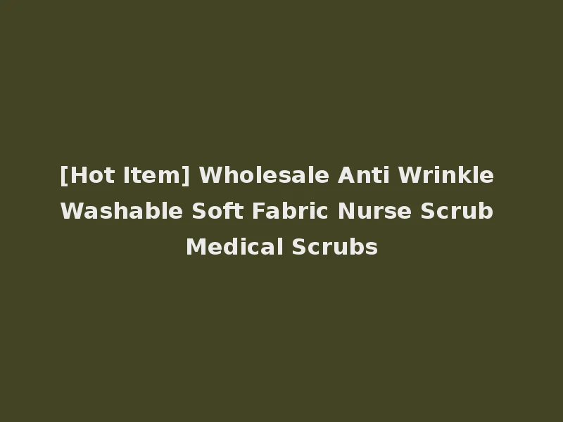 [Hot Item] Wholesale Anti Wrinkle Washable Soft Fabric Nurse Scrub Medical Scrubs