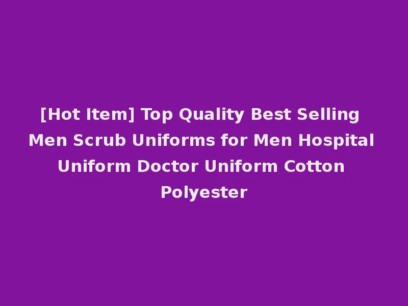 [Hot Item] Top Quality Best Selling Men Scrub Uniforms for Men Hospital Uniform Doctor Uniform Cotton Polyester