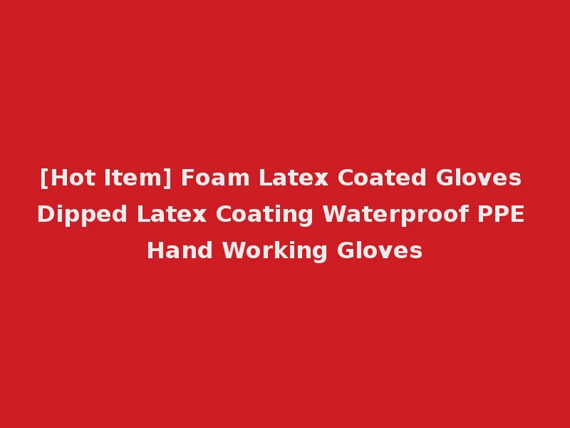 [Hot Item] Foam Latex Coated Gloves Dipped Latex Coating Waterproof PPE Hand Working Gloves