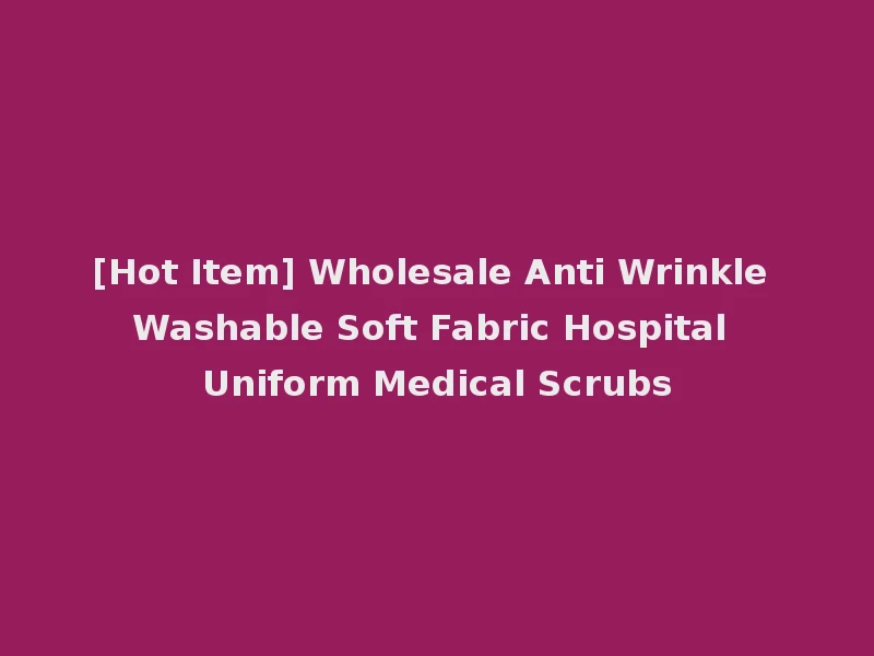 [Hot Item] Wholesale Anti Wrinkle Washable Soft Fabric Hospital Uniform Medical Scrubs