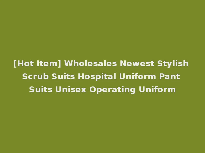 [Hot Item] Wholesales Newest Stylish Scrub Suits Hospital Uniform Pant Suits Unisex Operating Uniform