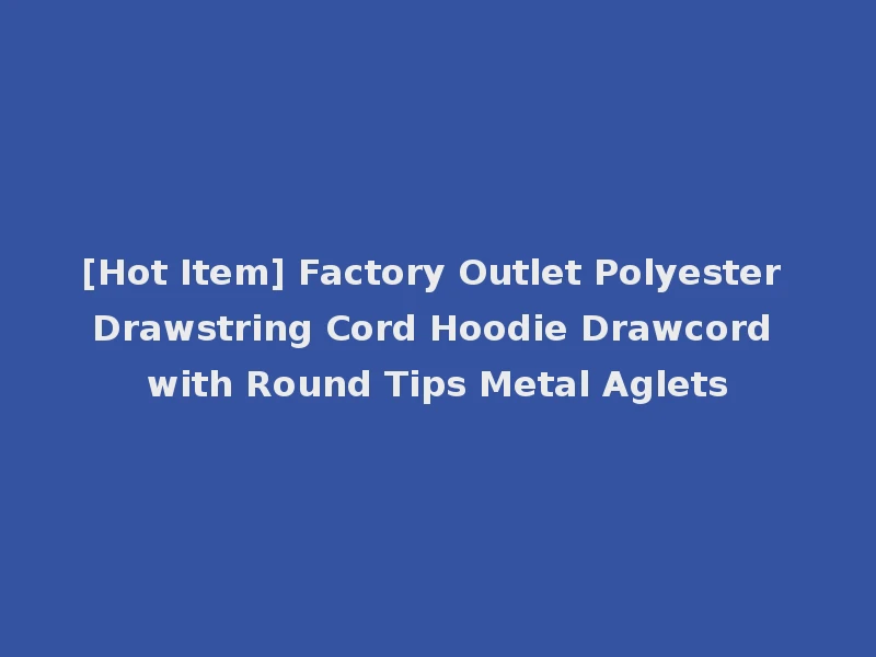 [Hot Item] Factory Outlet Polyester Drawstring Cord Hoodie Drawcord with Round Tips Metal Aglets