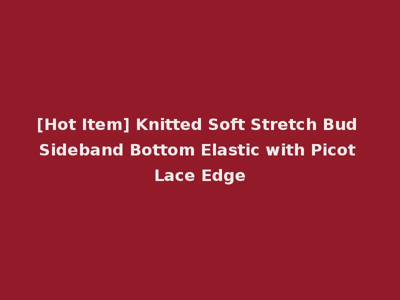 [Hot Item] Knitted Soft Stretch Bud Sideband Bottom Elastic with Picot Lace Edge