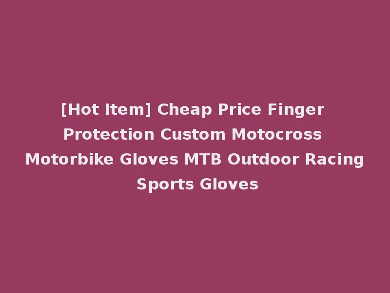 [Hot Item] Cheap Price Finger Protection Custom Motocross Motorbike Gloves MTB Outdoor Racing Sports Gloves