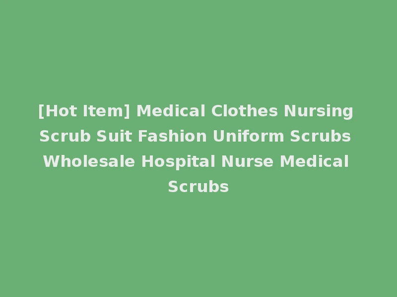 [Hot Item] Medical Clothes Nursing Scrub Suit Fashion Uniform Scrubs Wholesale Hospital Nurse Medical Scrubs